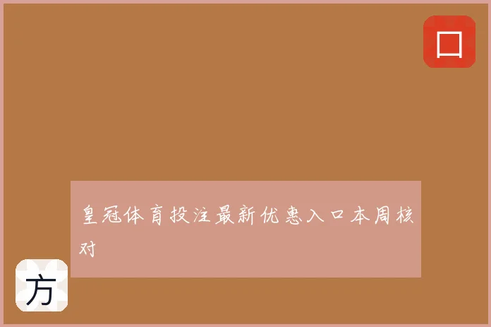 皇冠体育投注最新优惠入口本周核对