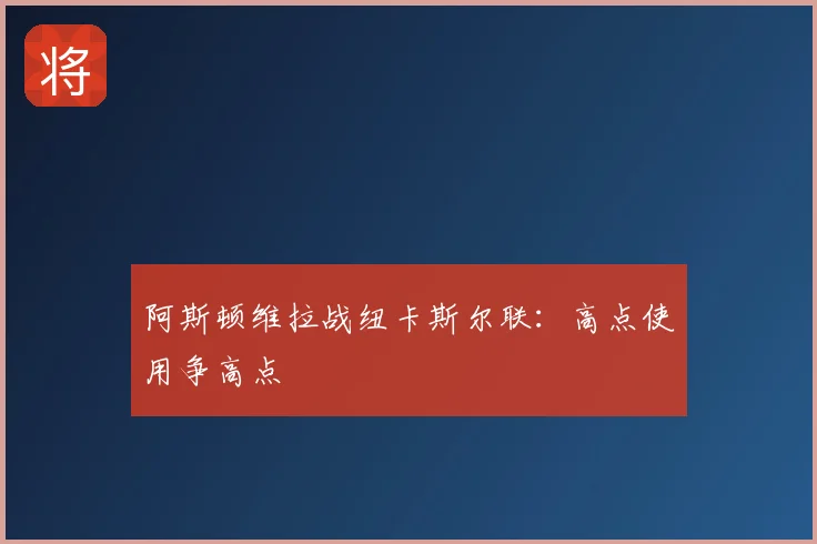 阿斯顿维拉战纽卡斯尔联:高点使用争高点