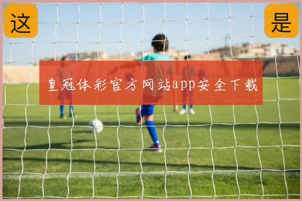 皇冠体彩官方网站app安全下载