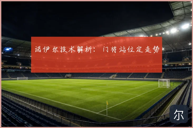 诺伊尔技术解析:门将站位定走势
