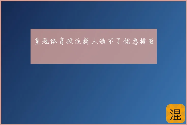 皇冠体育投注新人领不了优惠排查