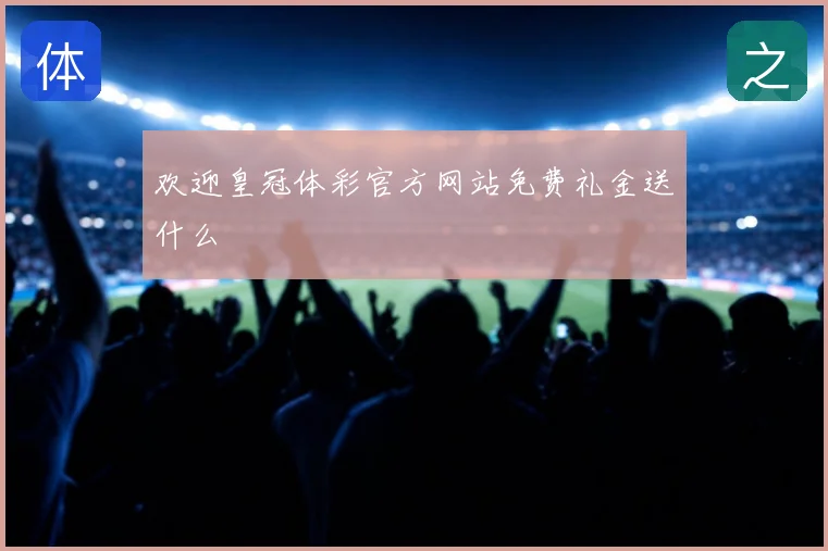 欢迎皇冠体彩官方网站免费礼金送什么