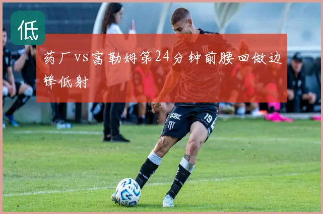 药厂vs富勒姆第24分钟前腰回做边锋低射