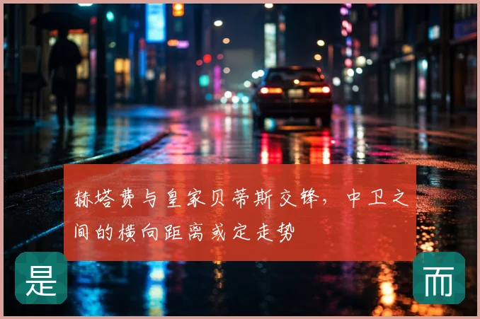 赫塔费与皇家贝蒂斯交锋,中卫之间的横向距离或定走势